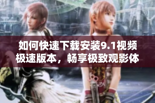 如何快速下载安装9.1视频极速版本，畅享极致观影体验