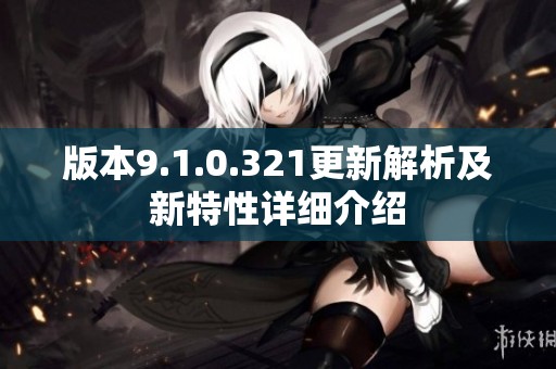 版本9.1.0.321更新解析及新特性详细介绍