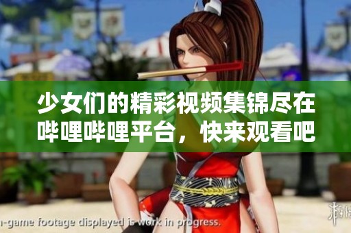 少女们的精彩视频集锦尽在哔哩哔哩平台，快来观看吧！