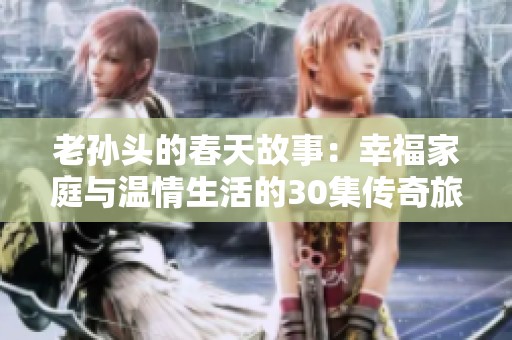 老孙头的春天故事：幸福家庭与温情生活的30集传奇旅程