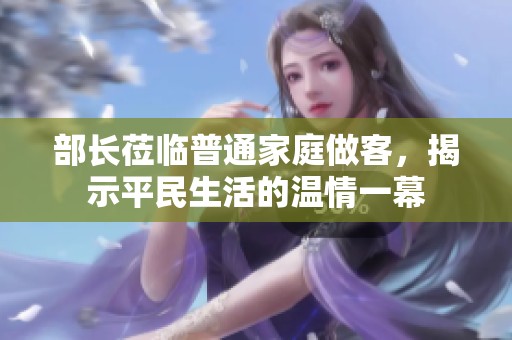 部长莅临普通家庭做客，揭示平民生活的温情一幕
