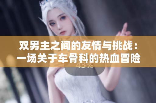 双男主之间的友情与挑战：一场关于车骨科的热血冒险