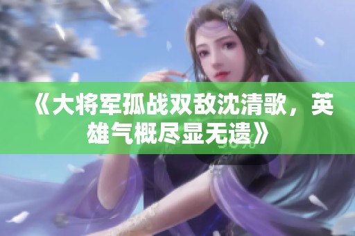 《大将军孤战双敌沈清歌，英雄气概尽显无遗》