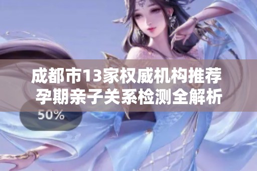 成都市13家权威机构推荐 孕期亲子关系检测全解析