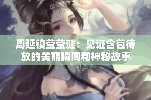 周延镇莹莹谜：见证含苞待放的美丽瞬间和神秘故事