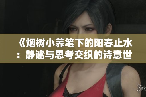 《烟树小荞笔下的阳春止水：静谧与思考交织的诗意世界》