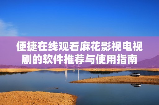 便捷在线观看麻花影视电视剧的软件推荐与使用指南