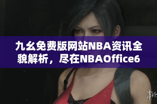 九幺免费版网站NBA资讯全貌解析，尽在NBAOffice68平台