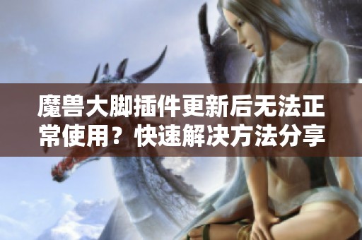 魔兽大脚插件更新后无法正常使用？快速解决方法分享！