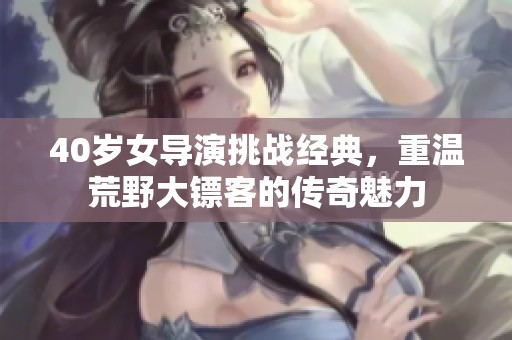 40岁女导演挑战经典，重温荒野大镖客的传奇魅力