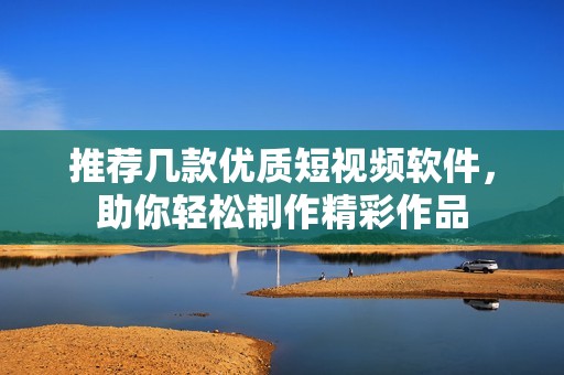 推荐几款优质短视频软件，助你轻松制作精彩作品