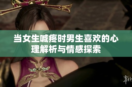 当女生喊疼时男生喜欢的心理解析与情感探索