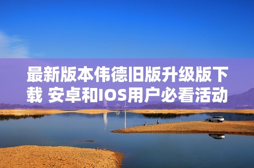 最新版本伟德旧版升级版下载 安卓和IOS用户必看活动攻略