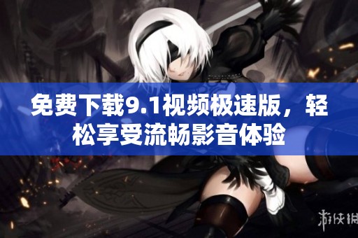 免费下载9.1视频极速版，轻松享受流畅影音体验