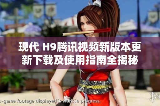 现代 H9腾讯视频新版本更新下载及使用指南全揭秘