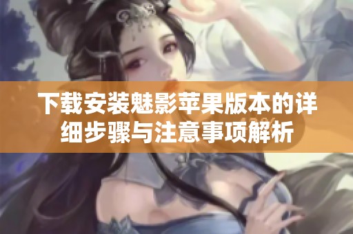 下载安装魅影苹果版本的详细步骤与注意事项解析