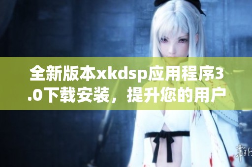 全新版本xkdsp应用程序3.0下载安装，提升您的用户体验