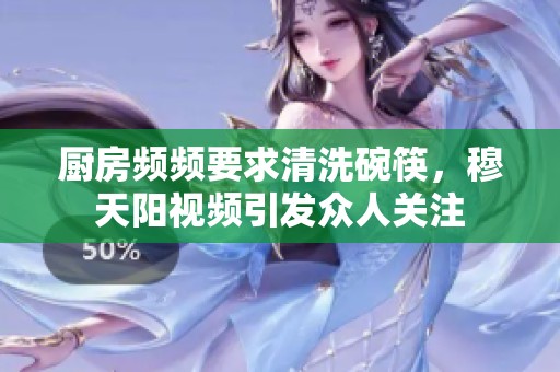厨房频频要求清洗碗筷，穆天阳视频引发众人关注