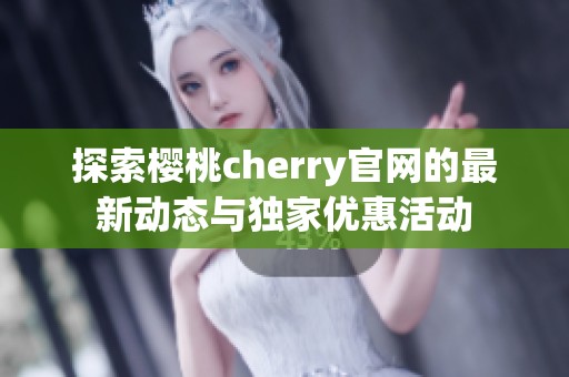 探索樱桃cherry官网的最新动态与独家优惠活动