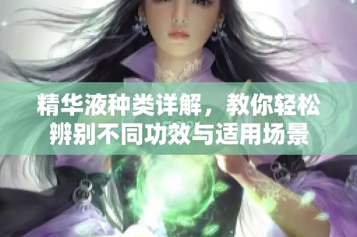 精华液种类详解，教你轻松辨别不同功效与适用场景