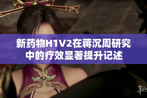 新药物H1V2在蒋沉周研究中的疗效显著提升记述