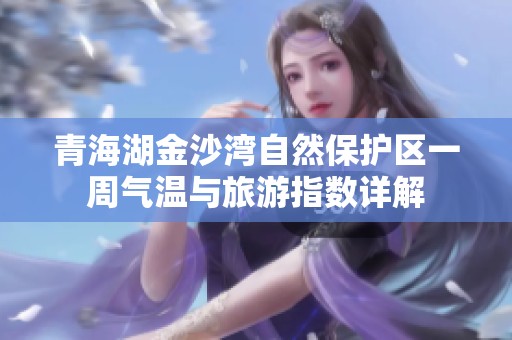 青海湖金沙湾自然保护区一周气温与旅游指数详解