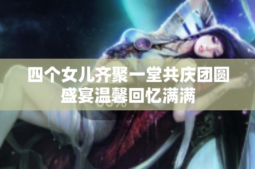 四个女儿齐聚一堂共庆团圆盛宴温馨回忆满满