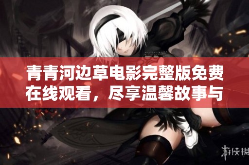 青青河边草电影完整版免费在线观看，尽享温馨故事与难忘回忆