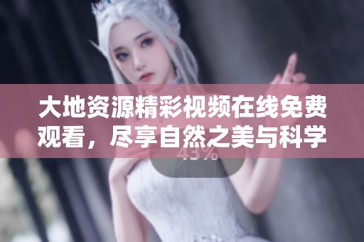 大地资源精彩视频在线免费观看，尽享自然之美与科学奥秘