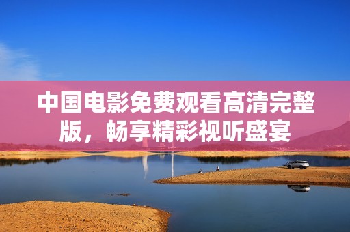 中国电影免费观看高清完整版，畅享精彩视听盛宴