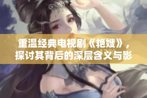 重温经典电视剧《艳嫂》，探讨其背后的深层含义与影响