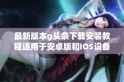 最新版本g头条下载安装教程适用于安卓版和IOS设备