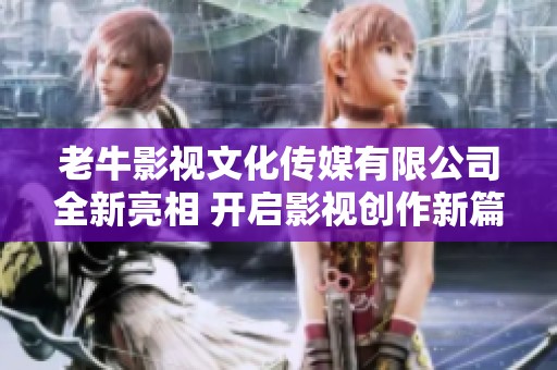 老牛影视文化传媒有限公司全新亮相 开启影视创作新篇章