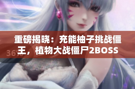 重磅揭晓：充能柚子挑战僵王，植物大战僵尸2BOSS战精彩回顾