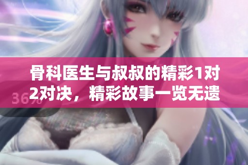 骨科医生与叔叔的精彩1对2对决，精彩故事一览无遗