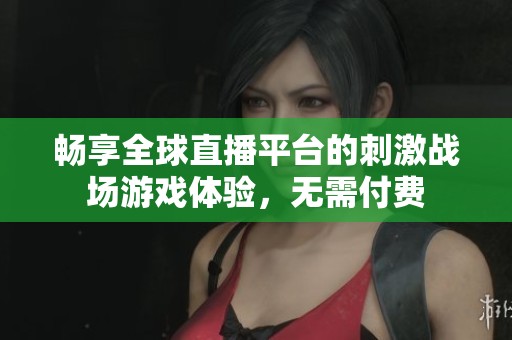 畅享全球直播平台的刺激战场游戏体验，无需付费