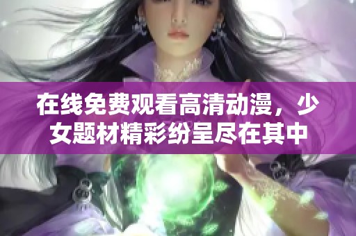 在线免费观看高清动漫，少女题材精彩纷呈尽在其中