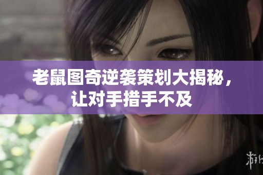 老鼠图奇逆袭策划大揭秘，让对手措手不及