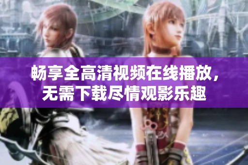 畅享全高清视频在线播放，无需下载尽情观影乐趣