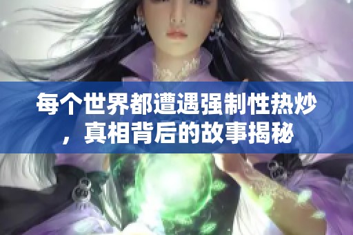 每个世界都遭遇强制性热炒，真相背后的故事揭秘