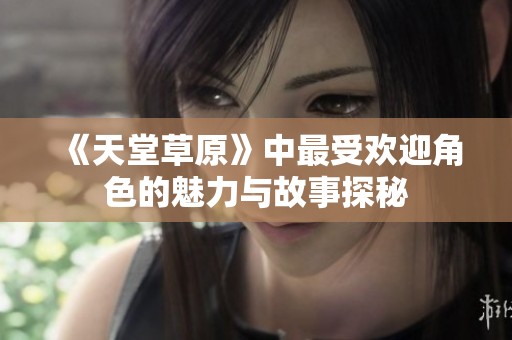 《天堂草原》中最受欢迎角色的魅力与故事探秘