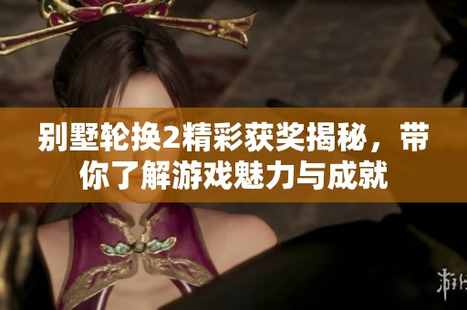 别墅轮换2精彩获奖揭秘，带你了解游戏魅力与成就