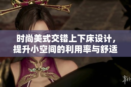 时尚美式交错上下床设计，提升小空间的利用率与舒适感