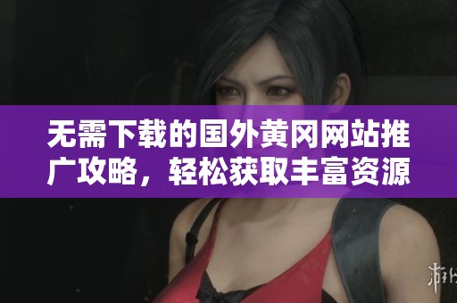 无需下载的国外黄冈网站推广攻略，轻松获取丰富资源