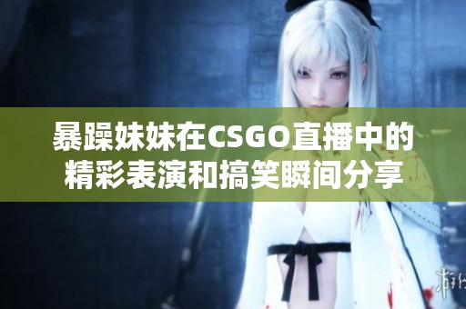 暴躁妹妹在CSGO直播中的精彩表演和搞笑瞬间分享
