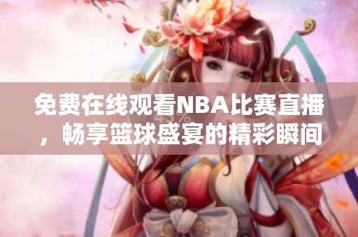 免费在线观看NBA比赛直播，畅享篮球盛宴的精彩瞬间