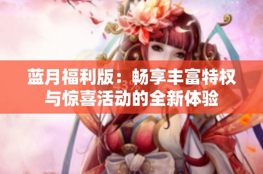 蓝月福利版：畅享丰富特权与惊喜活动的全新体验