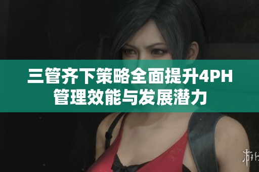 三管齐下策略全面提升4PH管理效能与发展潜力