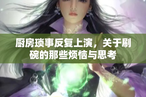 厨房琐事反复上演，关于刷碗的那些烦恼与思考