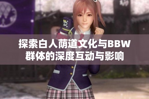 探索白人荫道文化与BBW群体的深度互动与影响
